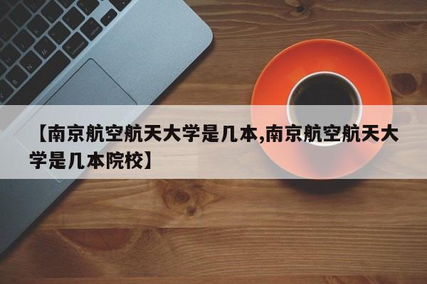 【南京航空航天大学是几本,南京航空航天大学是几本院校】