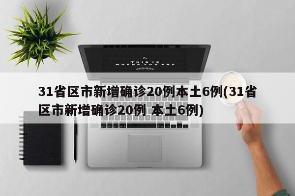 31省区市新增确诊20例本土6例(31省区市新增确诊20例 本土6例)