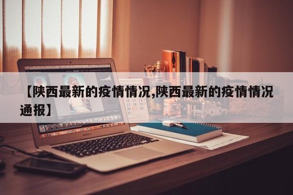【陕西最新的疫情情况,陕西最新的疫情情况通报】
