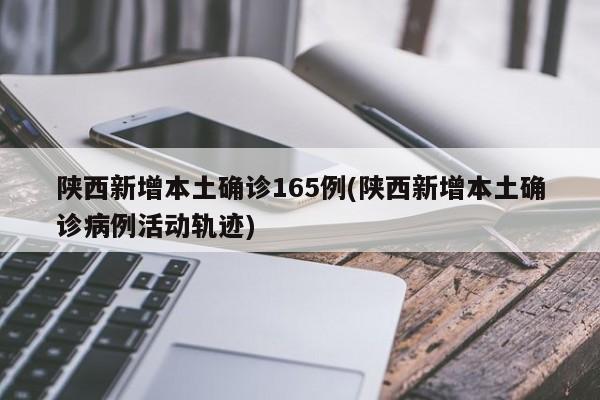 陕西新增本土确诊165例(陕西新增本土确诊病例活动轨迹)