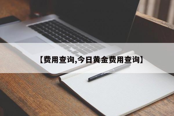 【费用查询,今日黄金费用查询】