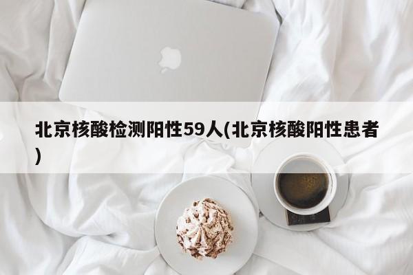 北京核酸检测阳性59人(北京核酸阳性患者)