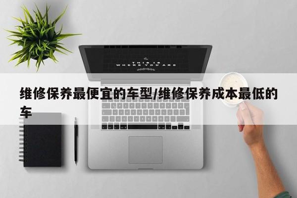 维修保养最便宜的车型/维修保养成本最低的车