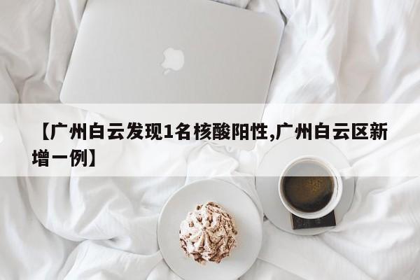 【广州白云发现1名核酸阳性,广州白云区新增一例】