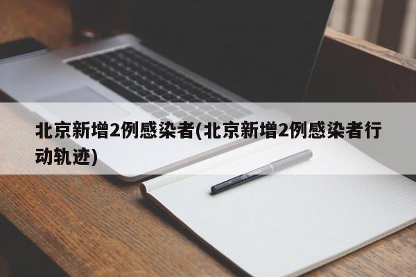 北京新增2例感染者(北京新增2例感染者行动轨迹)