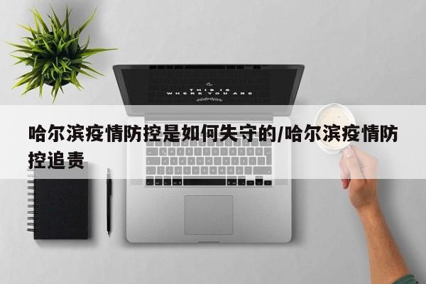 哈尔滨疫情防控是如何失守的/哈尔滨疫情防控追责