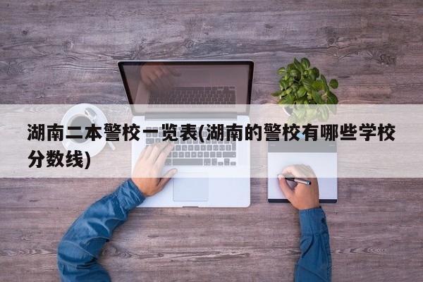 湖南二本警校一览表(湖南的警校有哪些学校分数线)