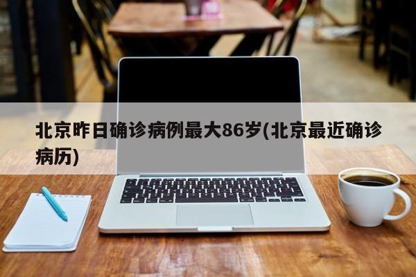 北京昨日确诊病例最大86岁(北京最近确诊病历)