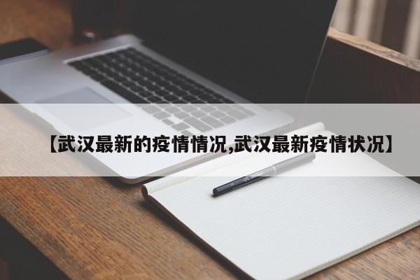【武汉最新的疫情情况,武汉最新疫情状况】