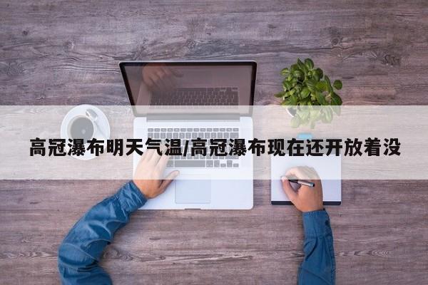 高冠瀑布明天气温/高冠瀑布现在还开放着没
