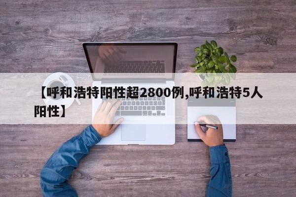 【呼和浩特阳性超2800例,呼和浩特5人阳性】
