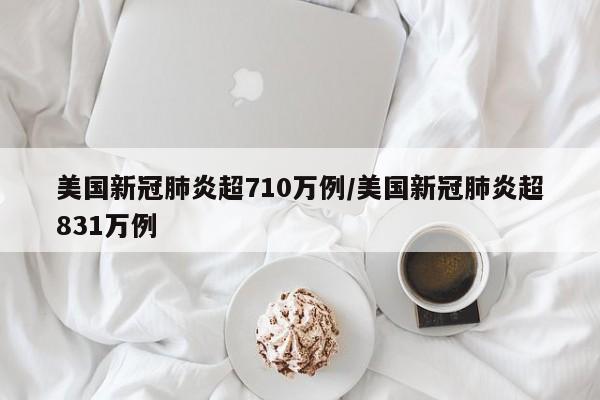 美国新冠肺炎超710万例/美国新冠肺炎超831万例