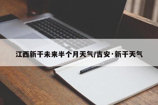 江西新干未来半个月天气/吉安·新干天气