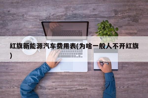 红旗新能源汽车费用表(为啥一般人不开红旗)