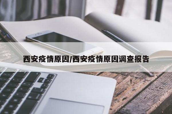 西安疫情原因/西安疫情原因调查报告