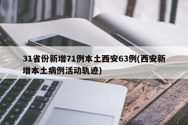 31省份新增71例本土西安63例(西安新增本土病例活动轨迹)