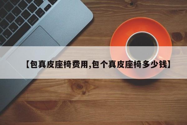 【包真皮座椅费用,包个真皮座椅多少钱】