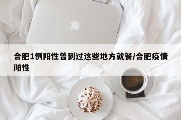 合肥1例阳性曾到过这些地方就餐/合肥疫情阳性