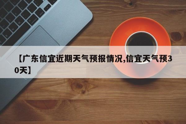 【广东信宜近期天气预报情况,信宜天气预30天】