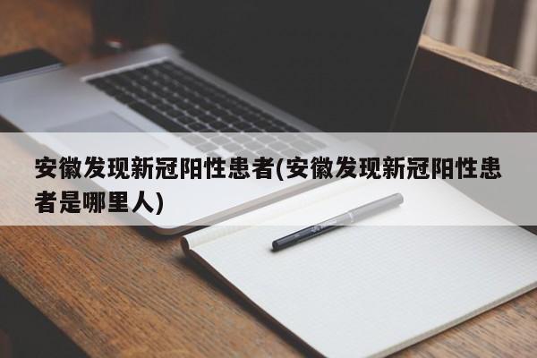 安徽发现新冠阳性患者(安徽发现新冠阳性患者是哪里人)