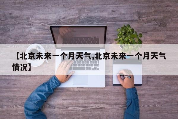 【北京未来一个月天气,北京未来一个月天气情况】
