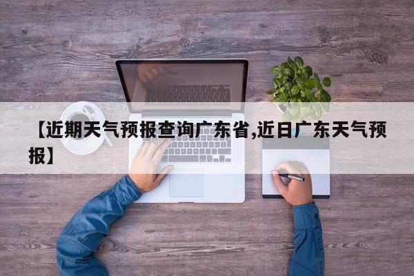 【近期天气预报查询广东省,近日广东天气预报】