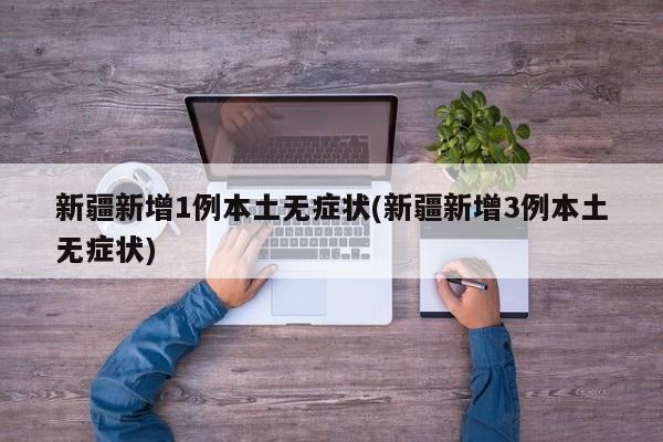 新疆新增1例本土无症状(新疆新增3例本土无症状)