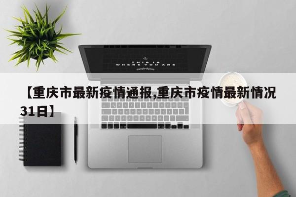 【重庆市最新疫情通报,重庆市疫情最新情况31日】