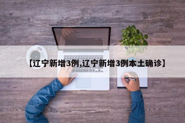 【辽宁新增3例,辽宁新增3例本土确诊】