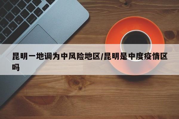 昆明一地调为中风险地区/昆明是中度疫情区吗