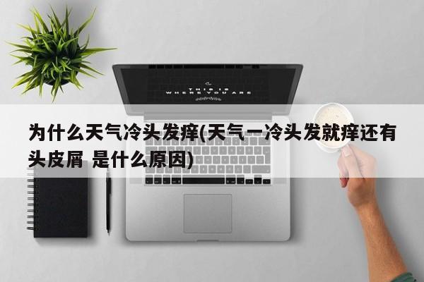 为什么天气冷头发痒(天气一冷头发就痒还有头皮屑 是什么原因)