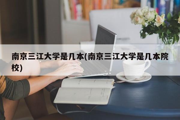南京三江大学是几本(南京三江大学是几本院校)