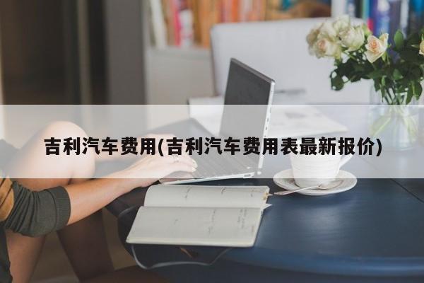 吉利汽车费用(吉利汽车费用表最新报价)
