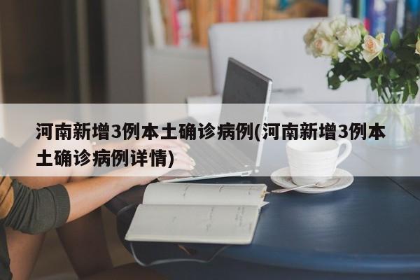 河南新增3例本土确诊病例(河南新增3例本土确诊病例详情)