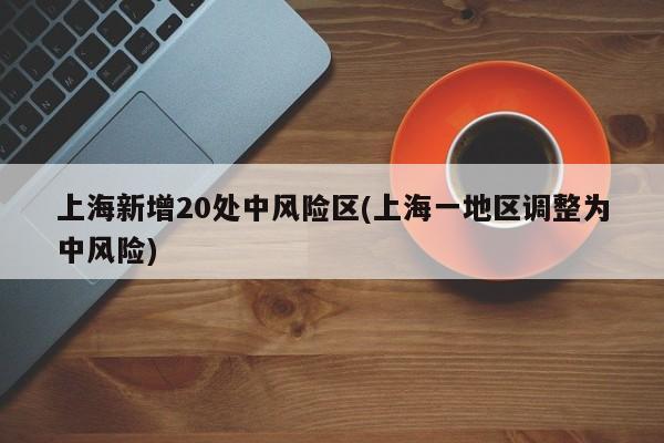 上海新增20处中风险区(上海一地区调整为中风险)