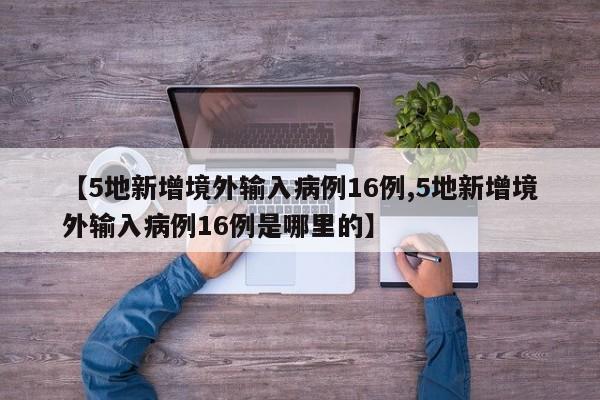 【5地新增境外输入病例16例,5地新增境外输入病例16例是哪里的】