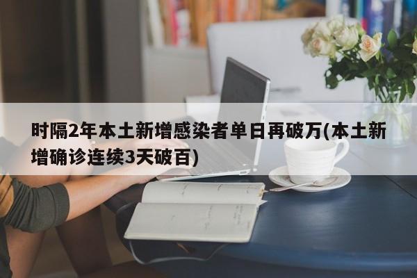 时隔2年本土新增感染者单日再破万(本土新增确诊连续3天破百)