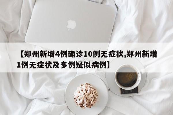 【郑州新增4例确诊10例无症状,郑州新增1例无症状及多例疑似病例】