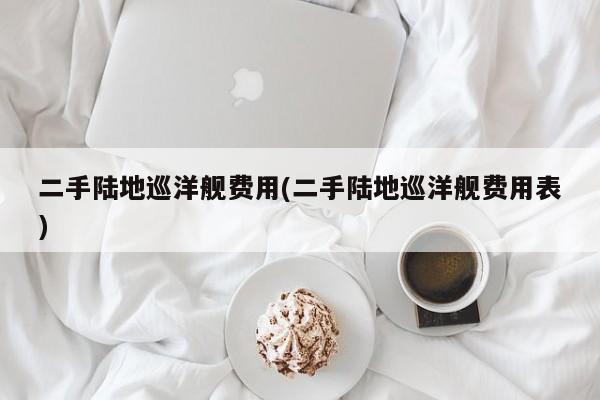 二手陆地巡洋舰费用(二手陆地巡洋舰费用表)