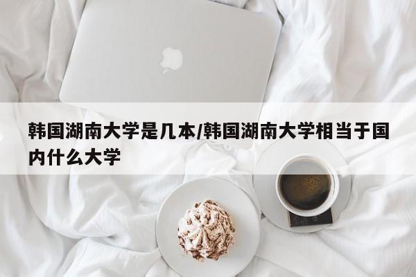 韩国湖南大学是几本/韩国湖南大学相当于国内什么大学