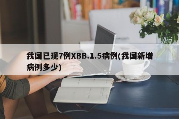 我国已现7例XBB.1.5病例(我国新增病例多少)