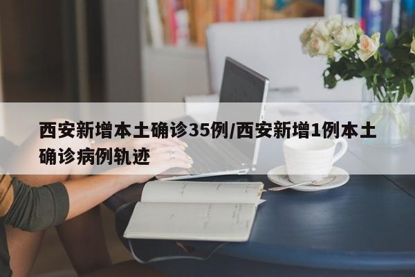 西安新增本土确诊35例/西安新增1例本土确诊病例轨迹