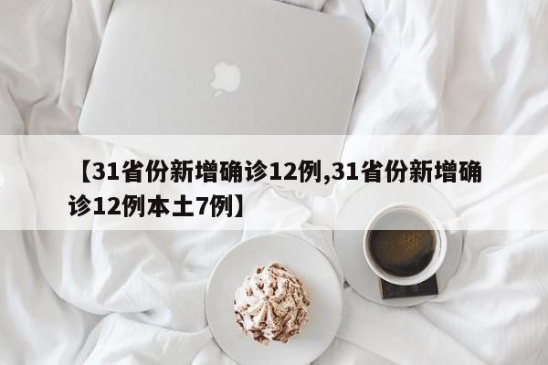 【31省份新增确诊12例,31省份新增确诊12例本土7例】