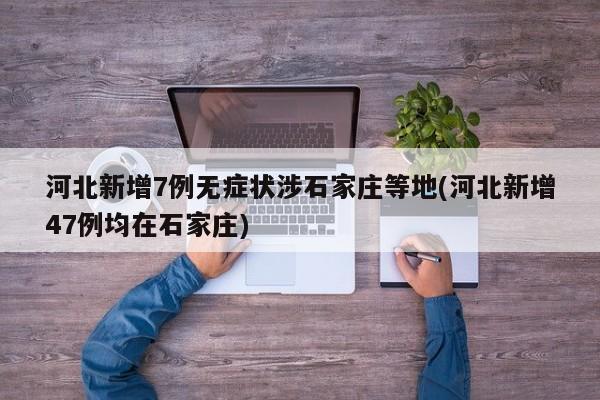河北新增7例无症状涉石家庄等地(河北新增47例均在石家庄)