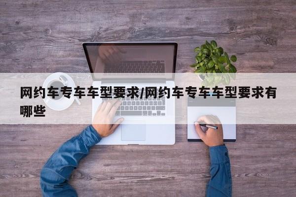 网约车专车车型要求/网约车专车车型要求有哪些
