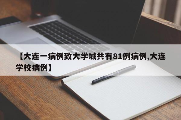 【大连一病例致大学城共有81例病例,大连学校病例】