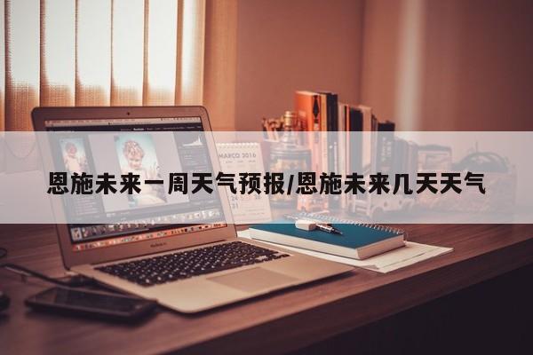 恩施未来一周天气预报/恩施未来几天天气