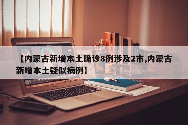 【内蒙古新增本土确诊8例涉及2市,内蒙古新增本土疑似病例】