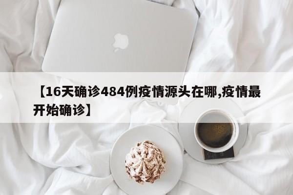 【16天确诊484例疫情源头在哪,疫情最开始确诊】