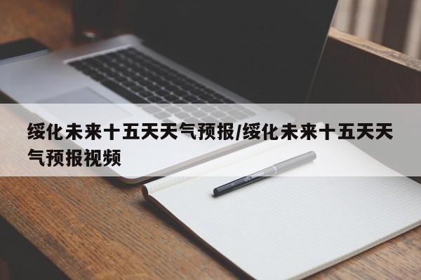 绥化未来十五天天气预报/绥化未来十五天天气预报视频